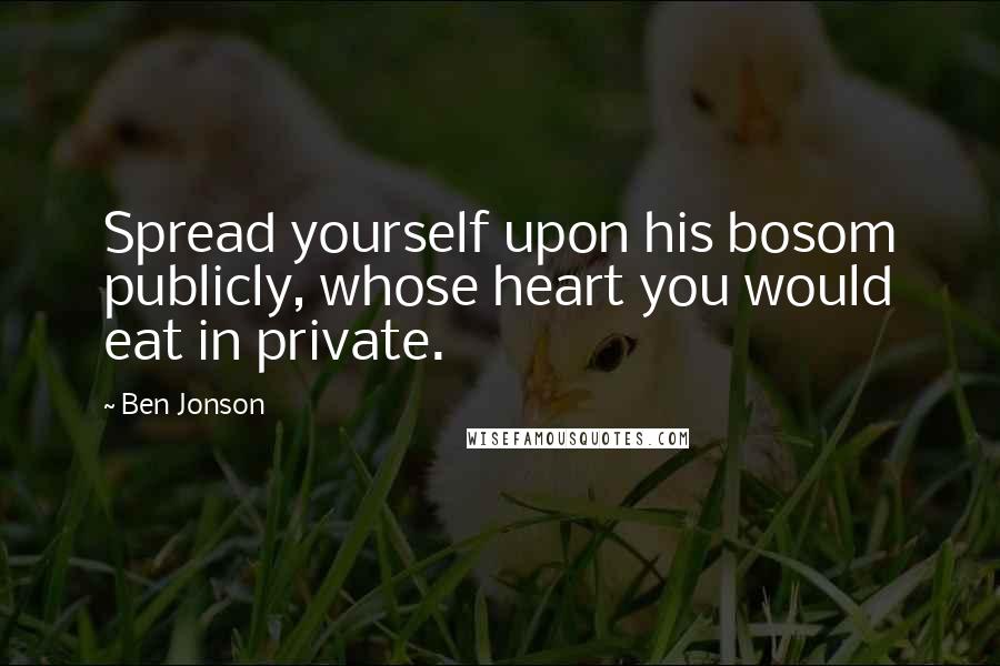 Ben Jonson Quotes: Spread yourself upon his bosom publicly, whose heart you would eat in private.