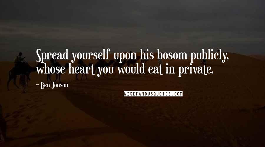 Ben Jonson Quotes: Spread yourself upon his bosom publicly, whose heart you would eat in private.