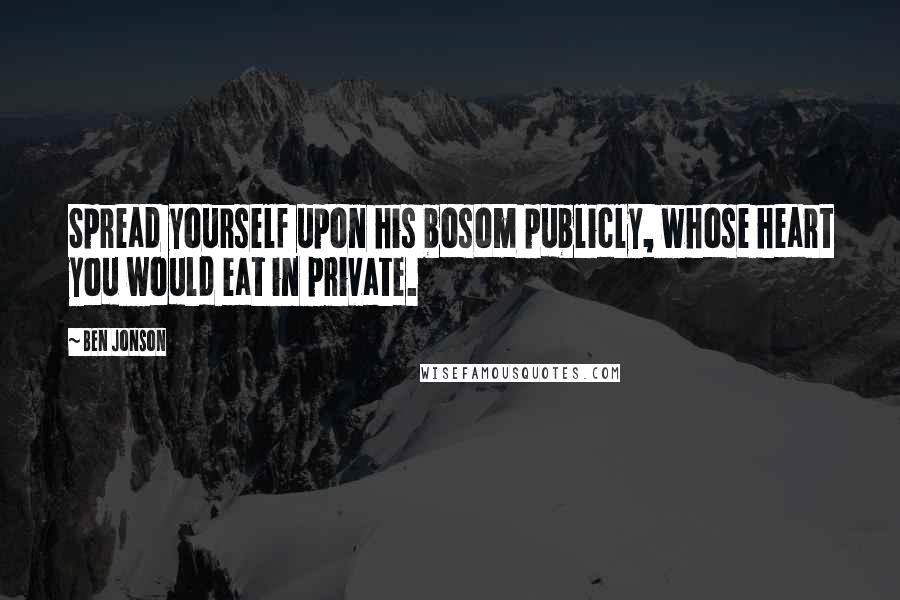 Ben Jonson Quotes: Spread yourself upon his bosom publicly, whose heart you would eat in private.