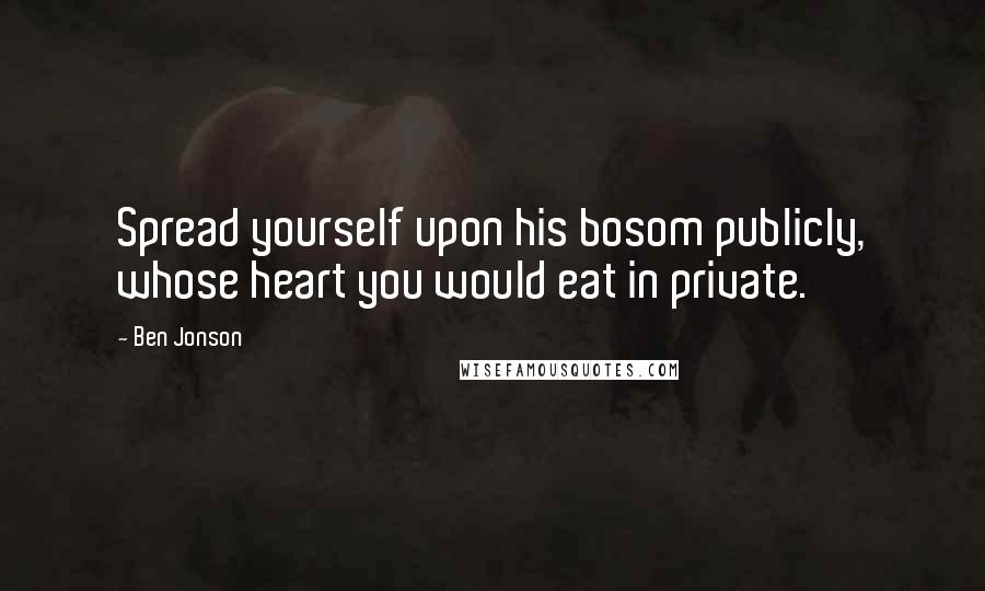Ben Jonson Quotes: Spread yourself upon his bosom publicly, whose heart you would eat in private.