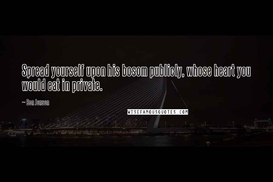 Ben Jonson Quotes: Spread yourself upon his bosom publicly, whose heart you would eat in private.