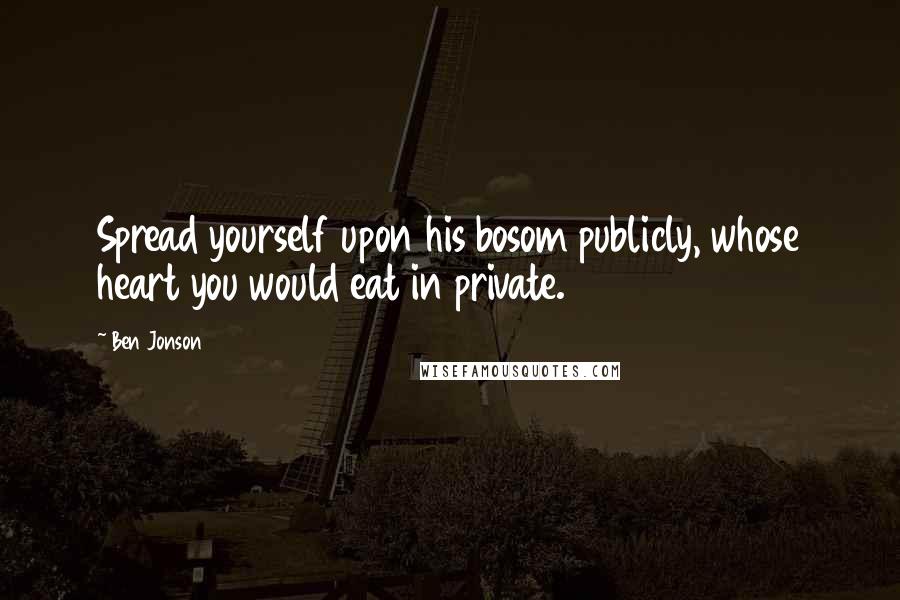 Ben Jonson Quotes: Spread yourself upon his bosom publicly, whose heart you would eat in private.