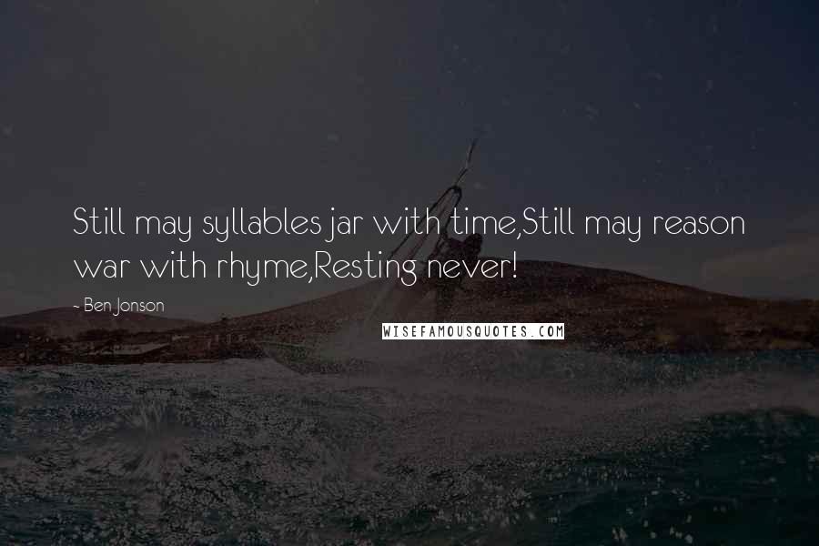 Ben Jonson Quotes: Still may syllables jar with time,Still may reason war with rhyme,Resting never!