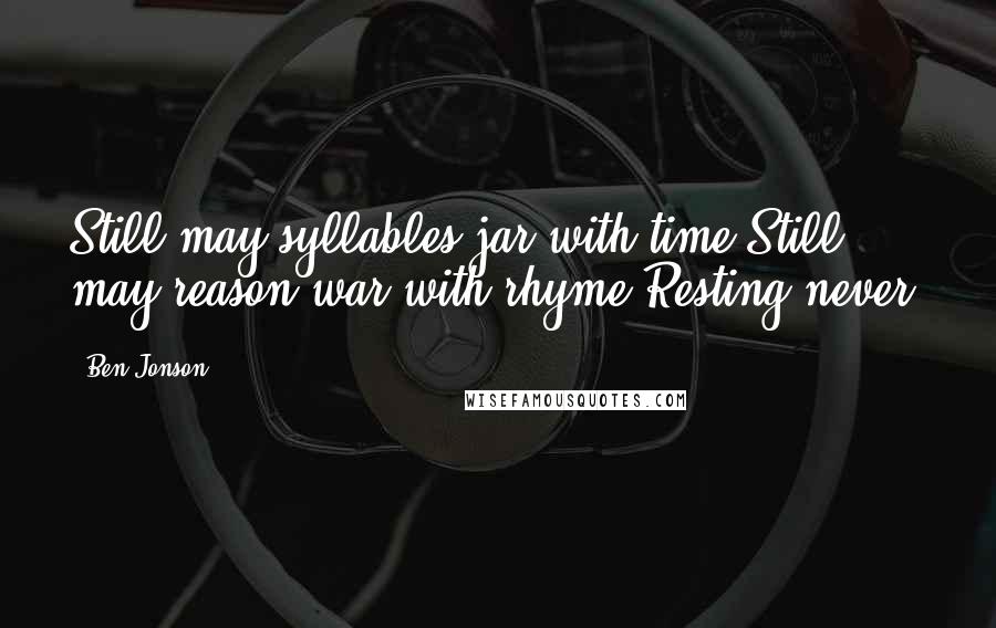 Ben Jonson Quotes: Still may syllables jar with time,Still may reason war with rhyme,Resting never!