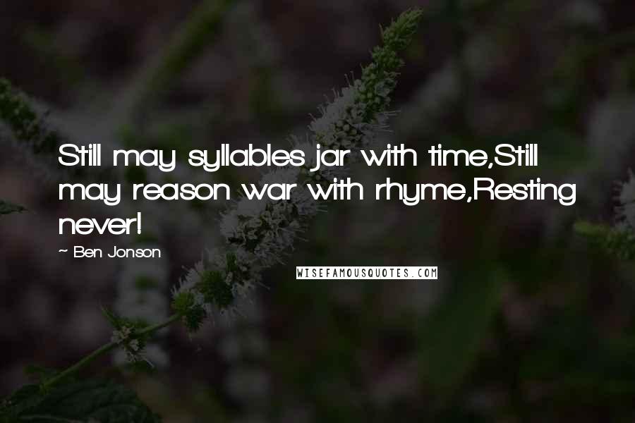 Ben Jonson Quotes: Still may syllables jar with time,Still may reason war with rhyme,Resting never!