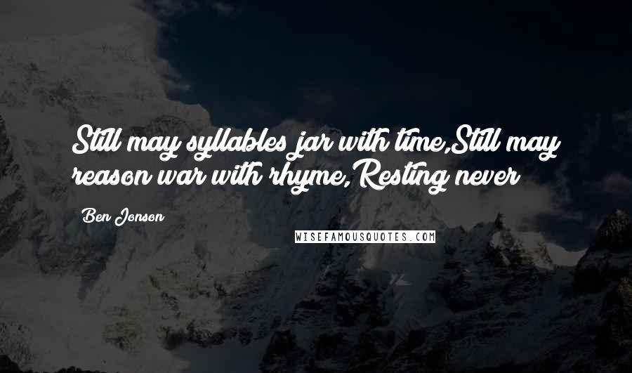 Ben Jonson Quotes: Still may syllables jar with time,Still may reason war with rhyme,Resting never!