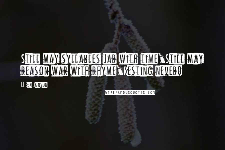 Ben Jonson Quotes: Still may syllables jar with time,Still may reason war with rhyme,Resting never!