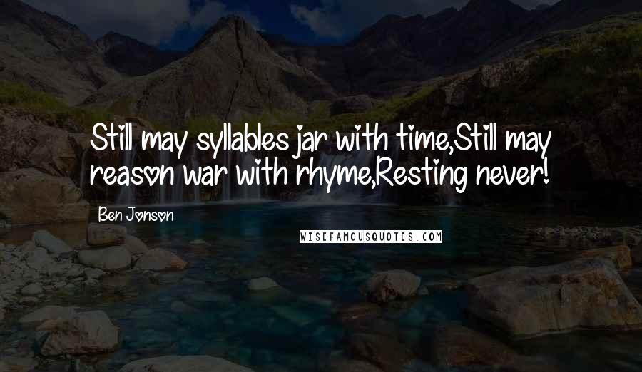 Ben Jonson Quotes: Still may syllables jar with time,Still may reason war with rhyme,Resting never!