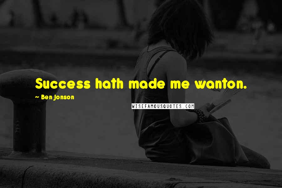 Ben Jonson Quotes: Success hath made me wanton.