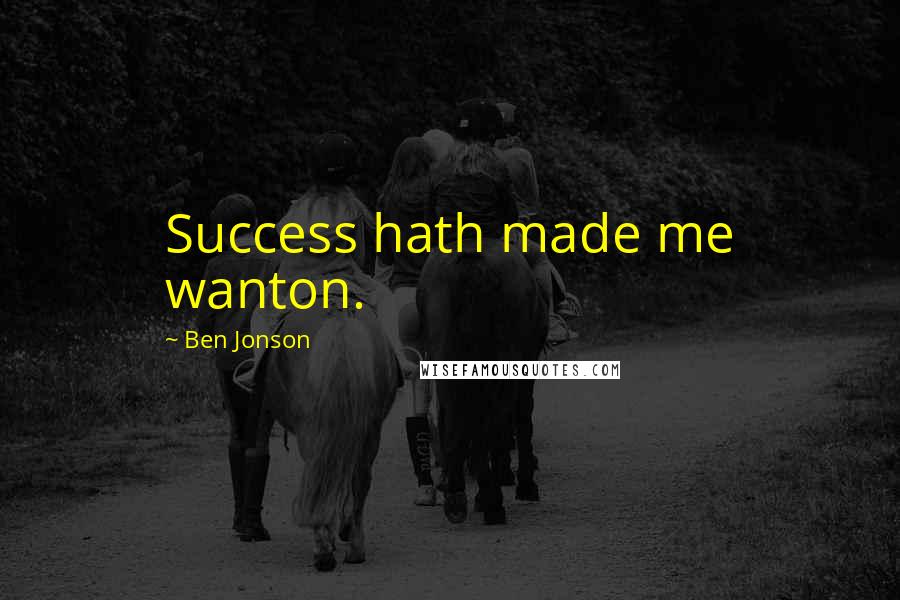 Ben Jonson Quotes: Success hath made me wanton.