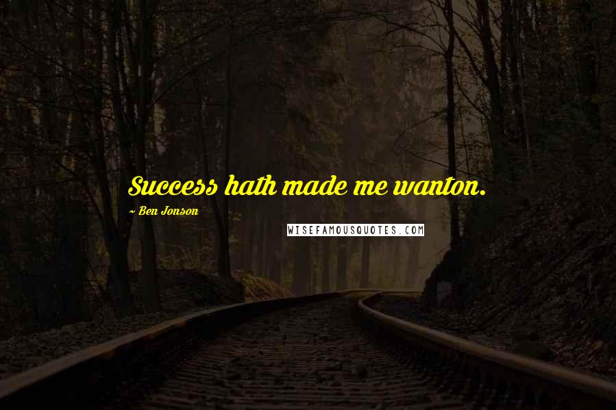 Ben Jonson Quotes: Success hath made me wanton.