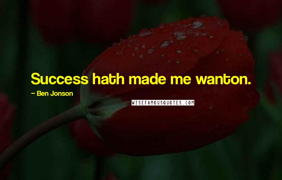 Ben Jonson Quotes: Success hath made me wanton.