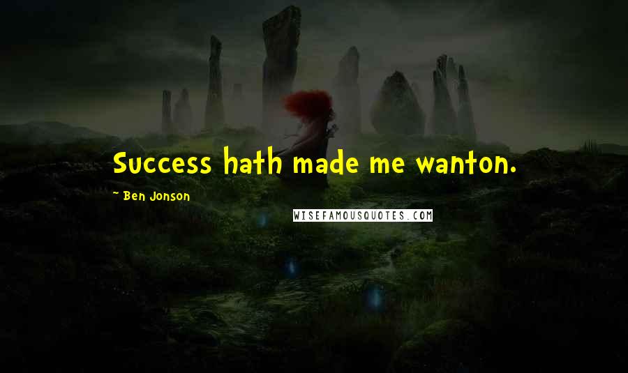 Ben Jonson Quotes: Success hath made me wanton.