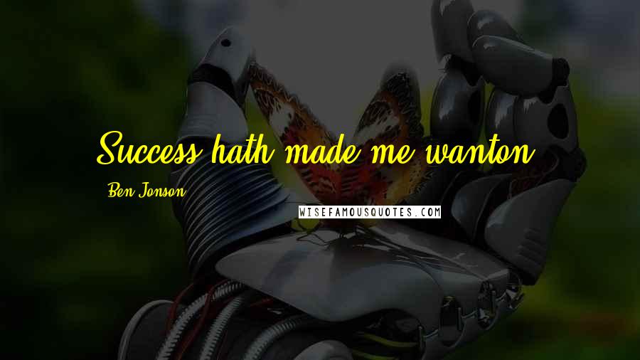 Ben Jonson Quotes: Success hath made me wanton.