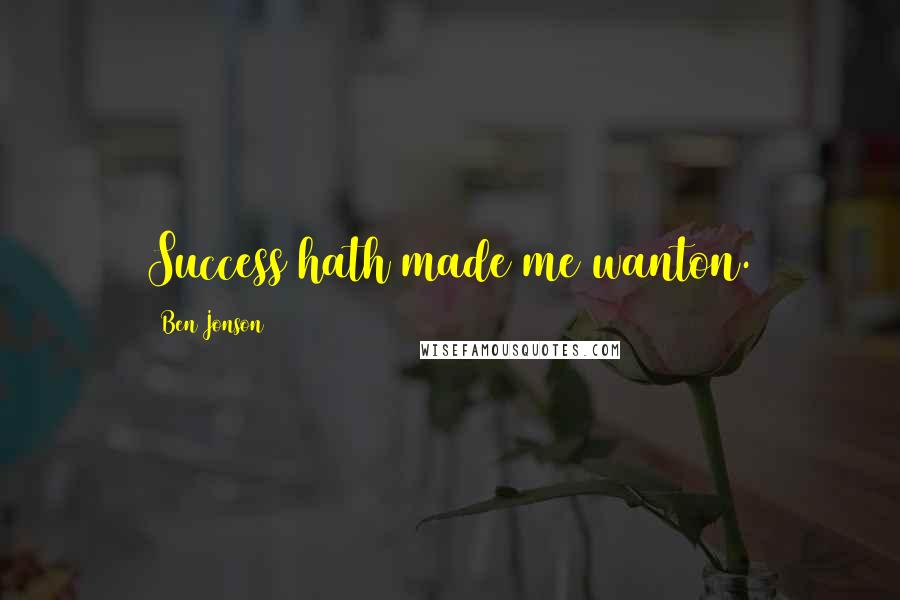 Ben Jonson Quotes: Success hath made me wanton.