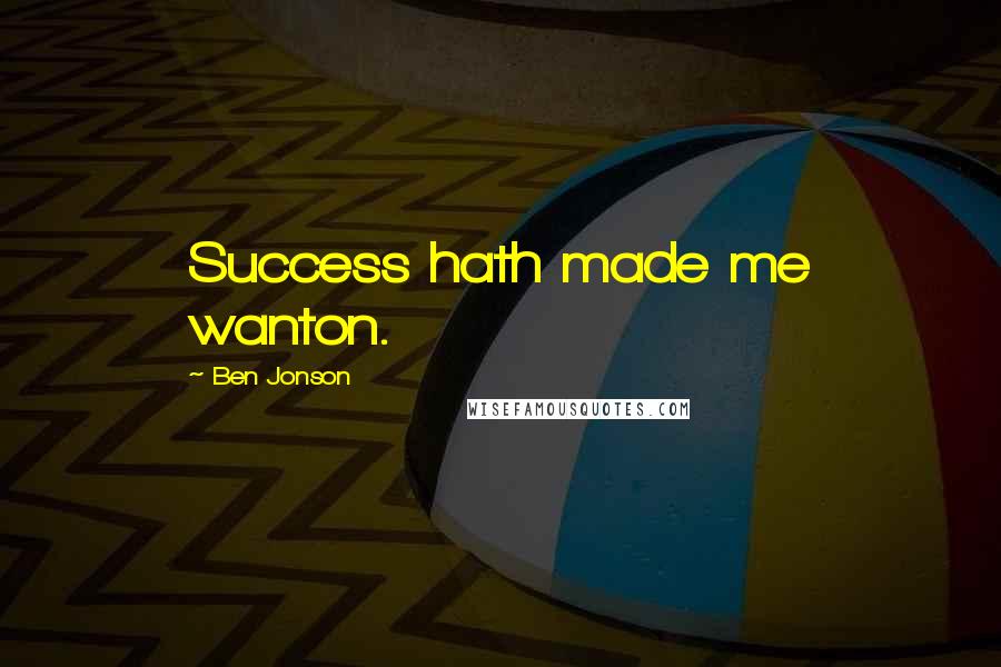 Ben Jonson Quotes: Success hath made me wanton.