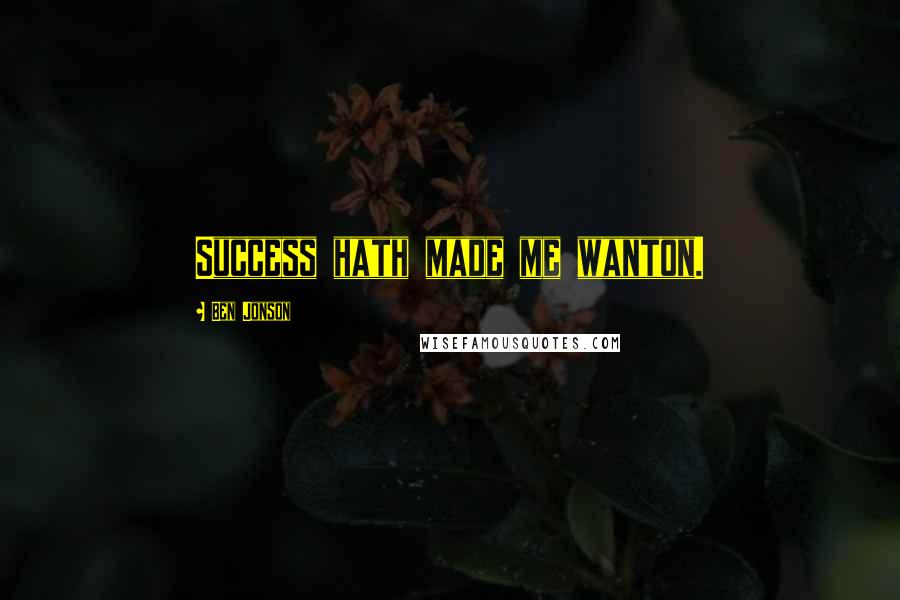 Ben Jonson Quotes: Success hath made me wanton.