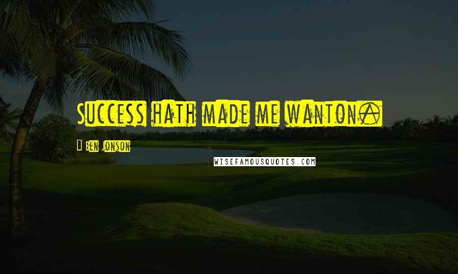 Ben Jonson Quotes: Success hath made me wanton.