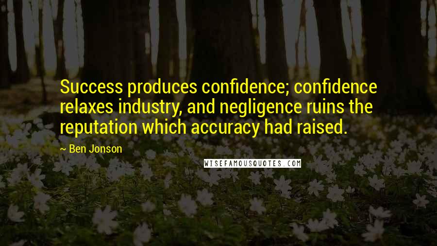 Ben Jonson Quotes: Success produces confidence; confidence relaxes industry, and negligence ruins the reputation which accuracy had raised.