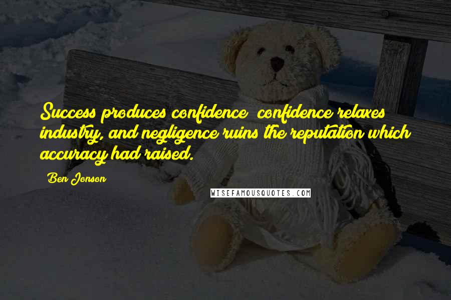 Ben Jonson Quotes: Success produces confidence; confidence relaxes industry, and negligence ruins the reputation which accuracy had raised.