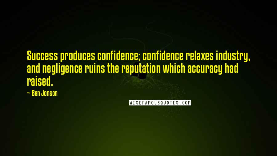 Ben Jonson Quotes: Success produces confidence; confidence relaxes industry, and negligence ruins the reputation which accuracy had raised.