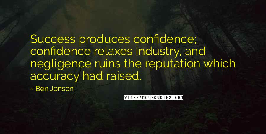 Ben Jonson Quotes: Success produces confidence; confidence relaxes industry, and negligence ruins the reputation which accuracy had raised.