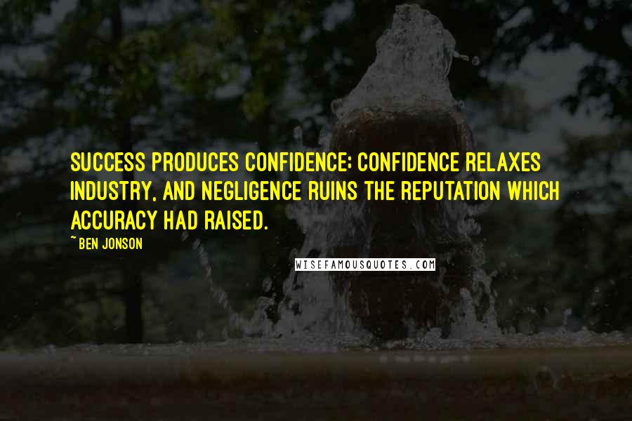 Ben Jonson Quotes: Success produces confidence; confidence relaxes industry, and negligence ruins the reputation which accuracy had raised.