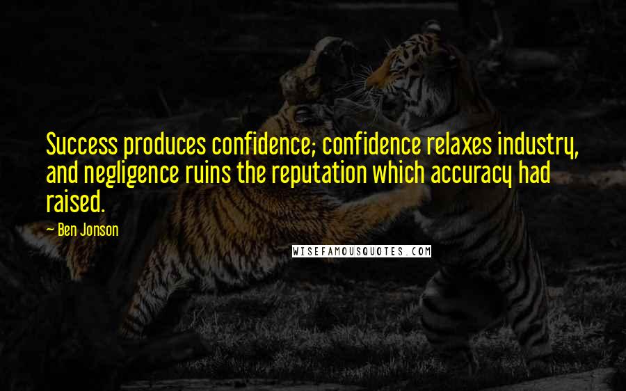 Ben Jonson Quotes: Success produces confidence; confidence relaxes industry, and negligence ruins the reputation which accuracy had raised.