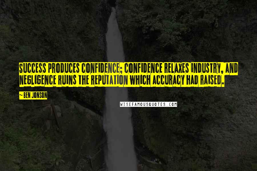 Ben Jonson Quotes: Success produces confidence; confidence relaxes industry, and negligence ruins the reputation which accuracy had raised.