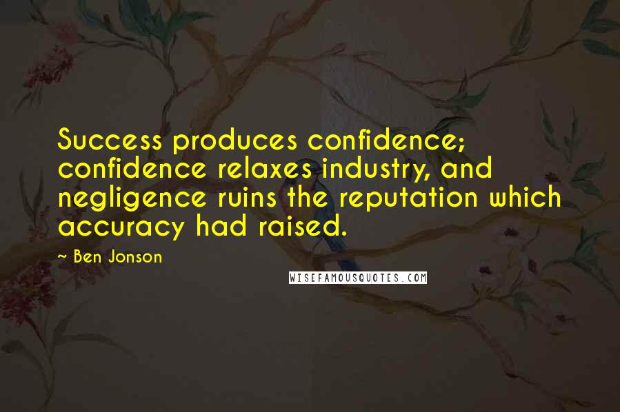 Ben Jonson Quotes: Success produces confidence; confidence relaxes industry, and negligence ruins the reputation which accuracy had raised.