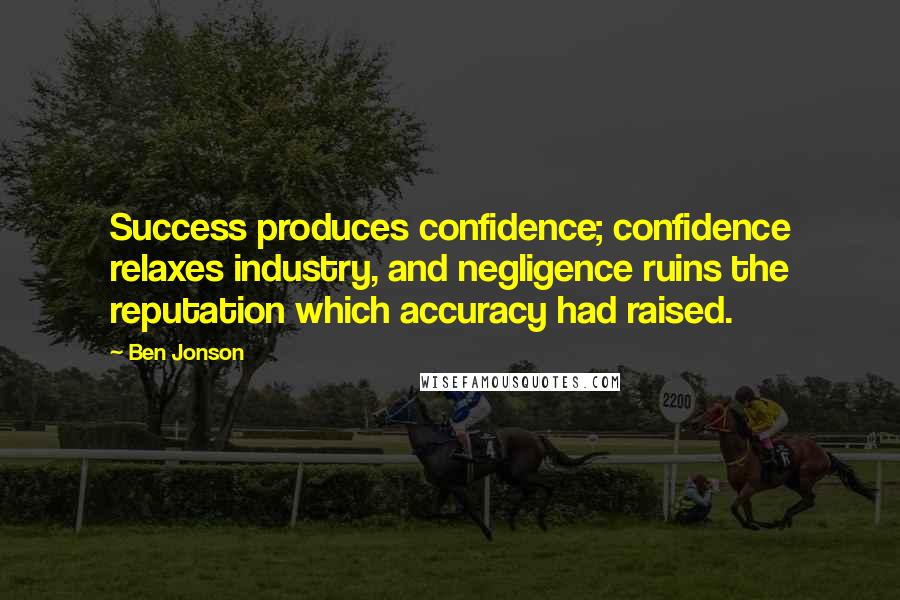 Ben Jonson Quotes: Success produces confidence; confidence relaxes industry, and negligence ruins the reputation which accuracy had raised.