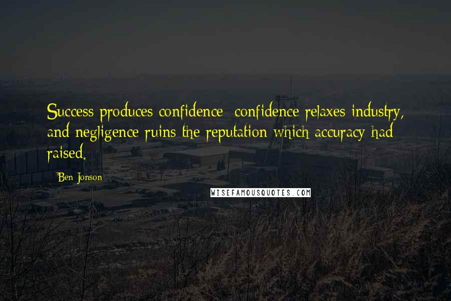 Ben Jonson Quotes: Success produces confidence; confidence relaxes industry, and negligence ruins the reputation which accuracy had raised.
