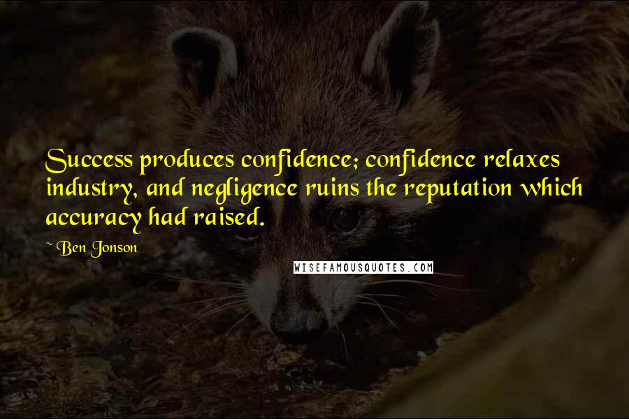 Ben Jonson Quotes: Success produces confidence; confidence relaxes industry, and negligence ruins the reputation which accuracy had raised.