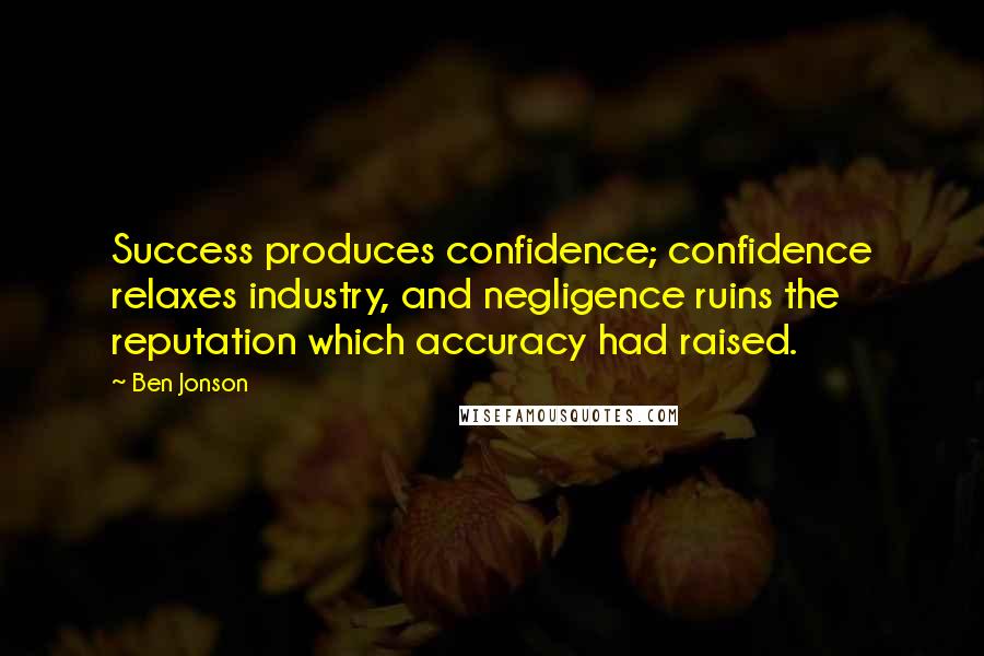 Ben Jonson Quotes: Success produces confidence; confidence relaxes industry, and negligence ruins the reputation which accuracy had raised.