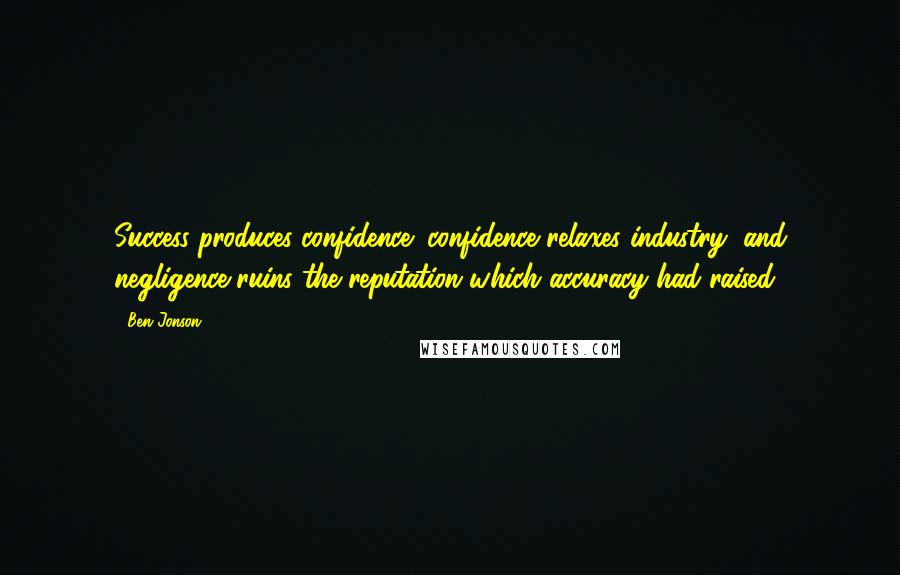 Ben Jonson Quotes: Success produces confidence; confidence relaxes industry, and negligence ruins the reputation which accuracy had raised.