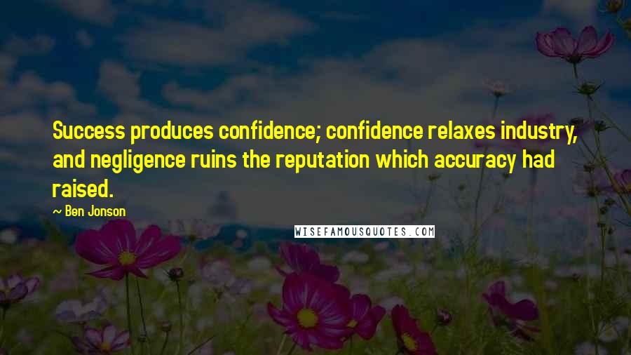 Ben Jonson Quotes: Success produces confidence; confidence relaxes industry, and negligence ruins the reputation which accuracy had raised.