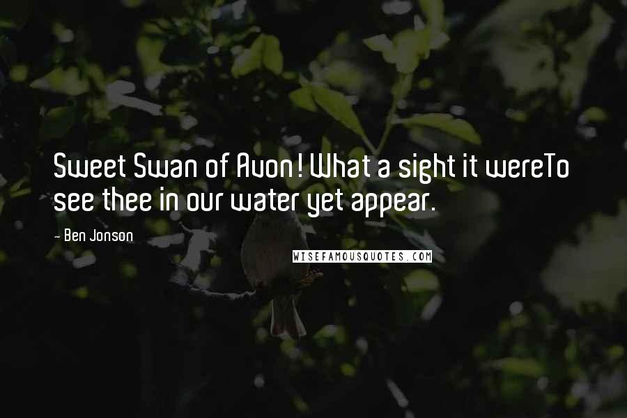 Ben Jonson Quotes: Sweet Swan of Avon! What a sight it wereTo see thee in our water yet appear.