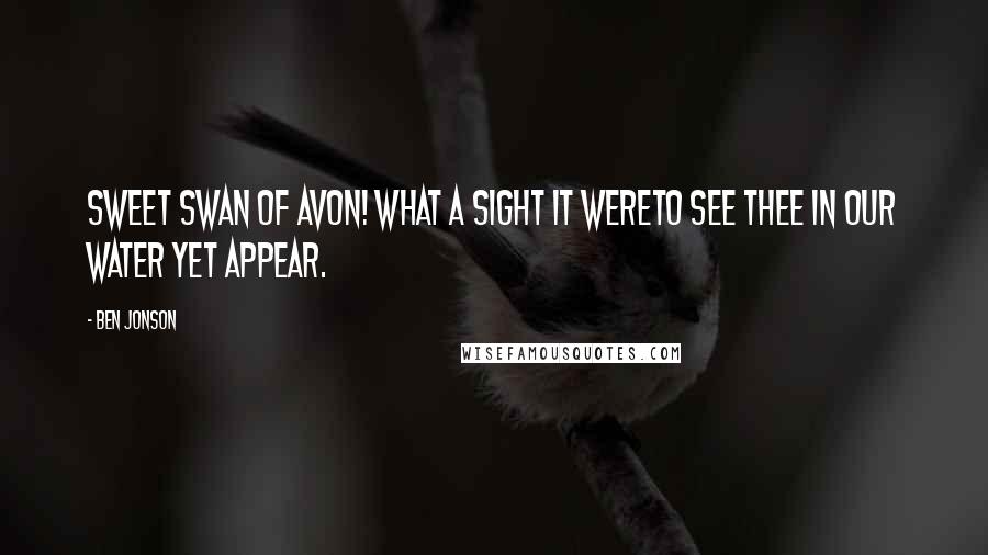 Ben Jonson Quotes: Sweet Swan of Avon! What a sight it wereTo see thee in our water yet appear.