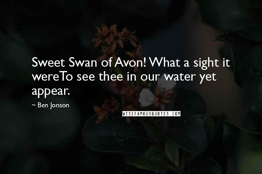 Ben Jonson Quotes: Sweet Swan of Avon! What a sight it wereTo see thee in our water yet appear.