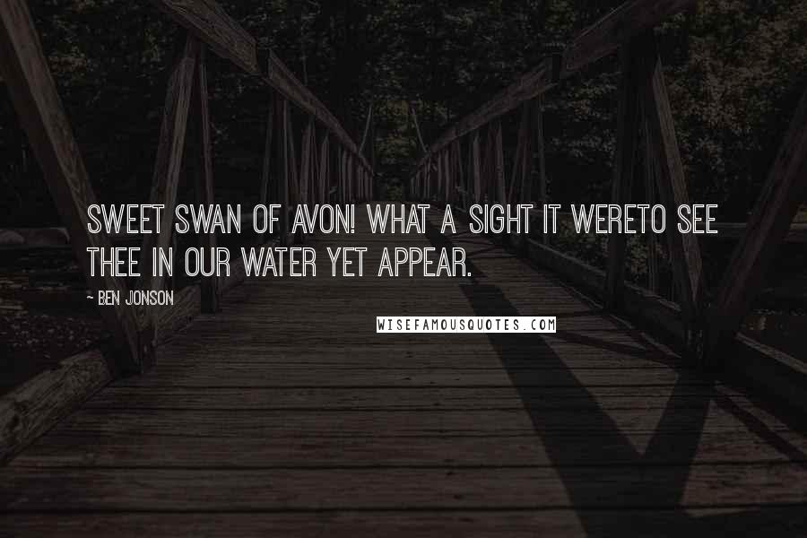 Ben Jonson Quotes: Sweet Swan of Avon! What a sight it wereTo see thee in our water yet appear.