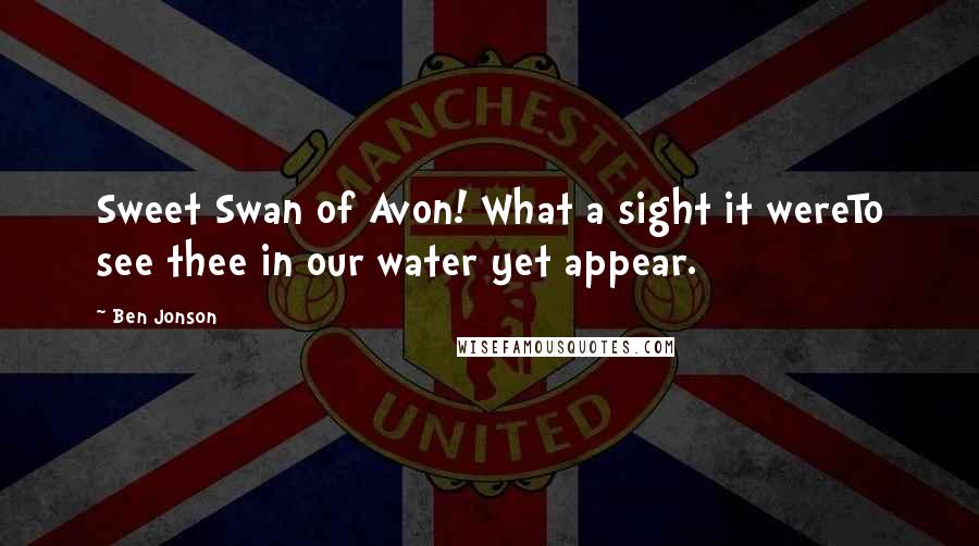 Ben Jonson Quotes: Sweet Swan of Avon! What a sight it wereTo see thee in our water yet appear.