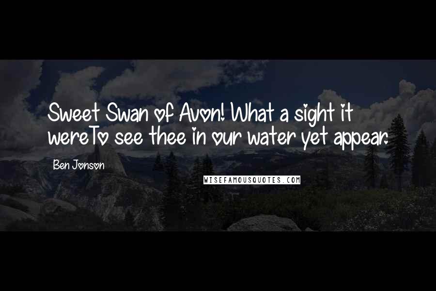 Ben Jonson Quotes: Sweet Swan of Avon! What a sight it wereTo see thee in our water yet appear.