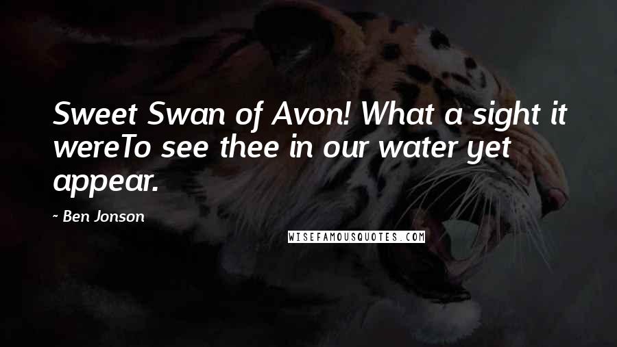 Ben Jonson Quotes: Sweet Swan of Avon! What a sight it wereTo see thee in our water yet appear.