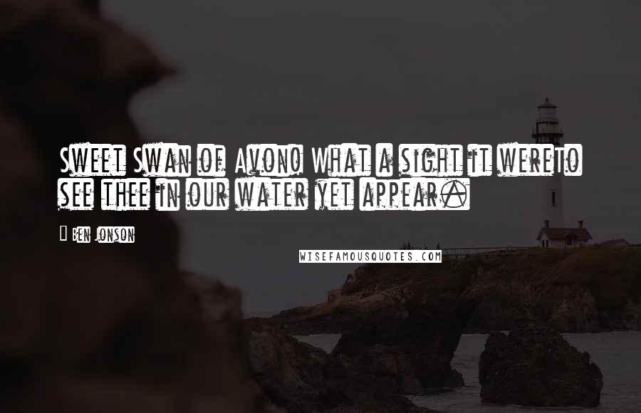 Ben Jonson Quotes: Sweet Swan of Avon! What a sight it wereTo see thee in our water yet appear.