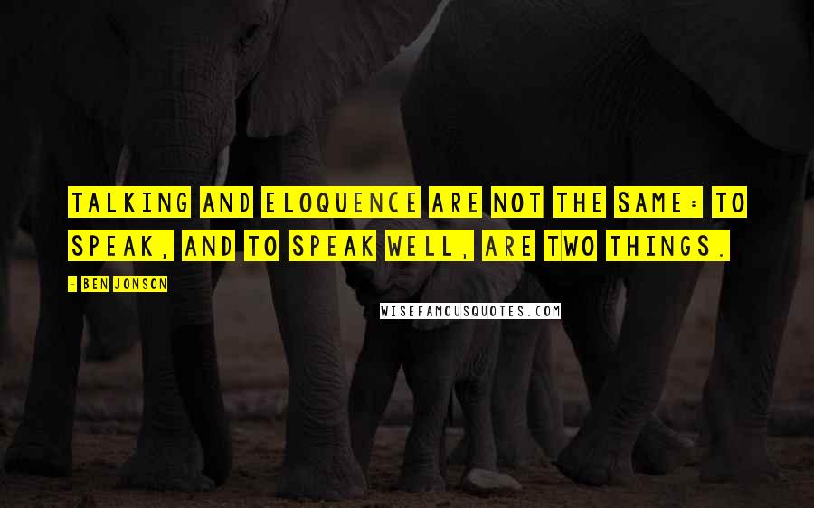 Ben Jonson Quotes: Talking and eloquence are not the same: to speak, and to speak well, are two things.