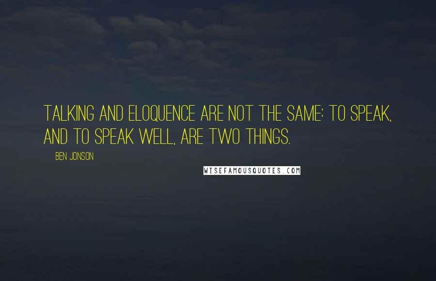 Ben Jonson Quotes: Talking and eloquence are not the same: to speak, and to speak well, are two things.