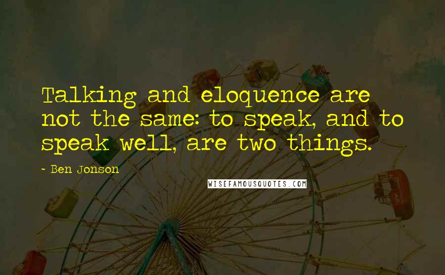 Ben Jonson Quotes: Talking and eloquence are not the same: to speak, and to speak well, are two things.