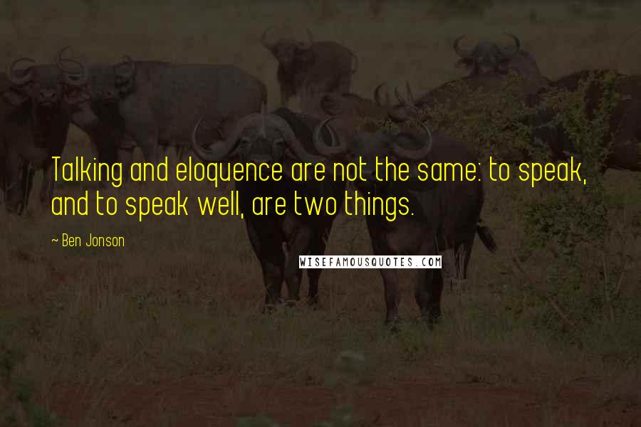 Ben Jonson Quotes: Talking and eloquence are not the same: to speak, and to speak well, are two things.