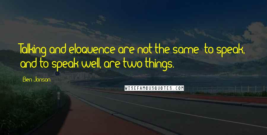 Ben Jonson Quotes: Talking and eloquence are not the same: to speak, and to speak well, are two things.