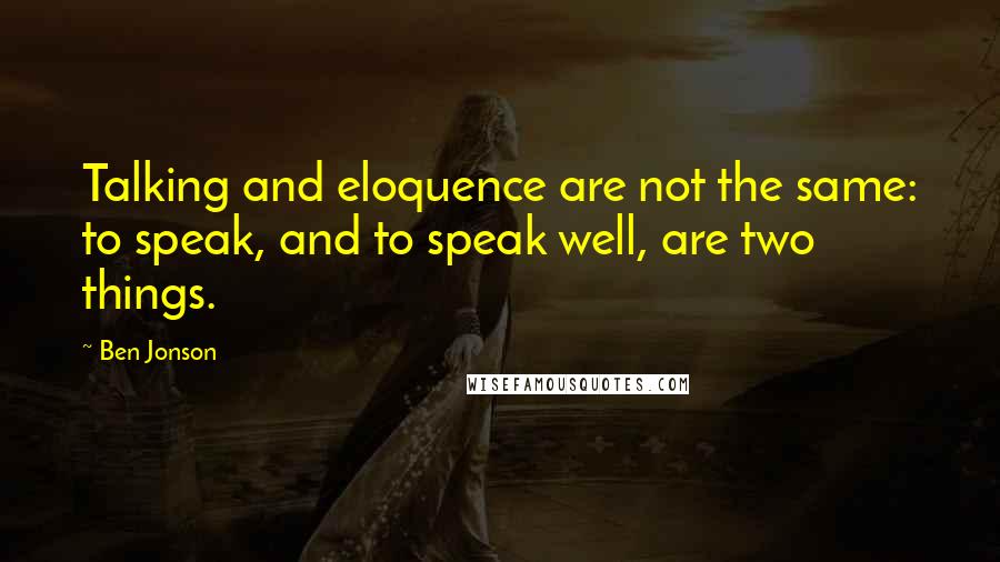 Ben Jonson Quotes: Talking and eloquence are not the same: to speak, and to speak well, are two things.